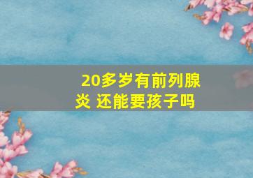 20多岁有前列腺炎 还能要孩子吗